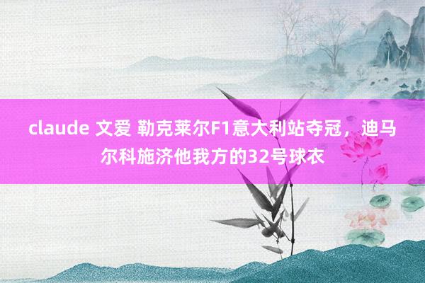 claude 文爱 勒克莱尔F1意大利站夺冠，迪马尔科施济他我方的32号球衣