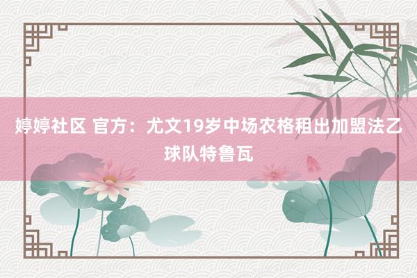 婷婷社区 官方：尤文19岁中场农格租出加盟法乙球队特鲁瓦