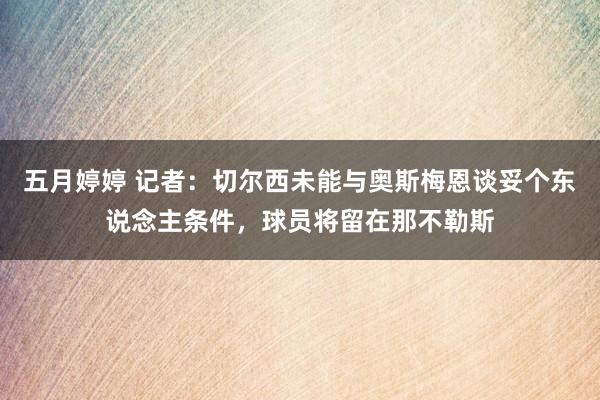 五月婷婷 记者：切尔西未能与奥斯梅恩谈妥个东说念主条件，球员将留在那不勒斯