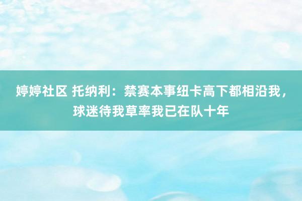 婷婷社区 托纳利：禁赛本事纽卡高下都相沿我，球迷待我草率我已在队十年