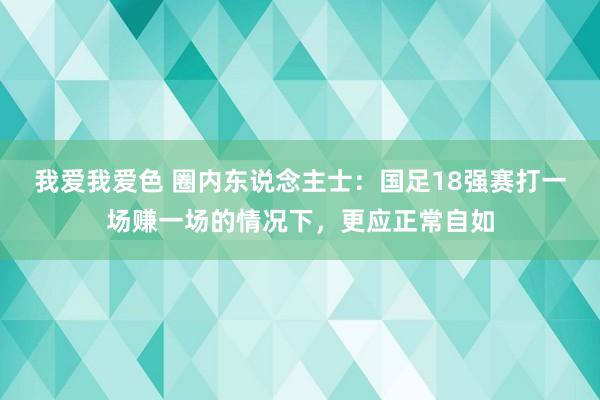 我爱我爱色 圈内东说念主士：国足18强赛打一场赚一场的情况下，更应正常自如