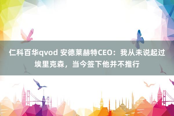 仁科百华qvod 安德莱赫特CEO：我从未说起过埃里克森，当今签下他并不推行