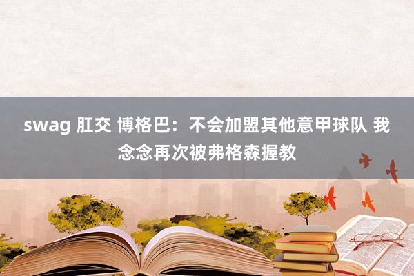 swag 肛交 博格巴：不会加盟其他意甲球队 我念念再次被弗格森握教