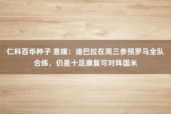 仁科百华种子 意媒：迪巴拉在周三参预罗马全队合练，仍是十足康复可对阵国米