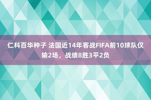 仁科百华种子 法国近14年客战FIFA前10球队仅输2场，战绩8胜3平2负