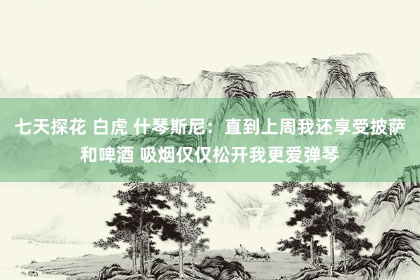 七天探花 白虎 什琴斯尼：直到上周我还享受披萨和啤酒 吸烟仅仅松开我更爱弹琴