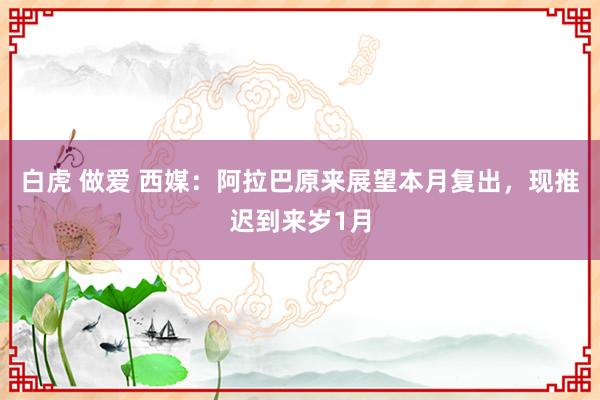 白虎 做爱 西媒：阿拉巴原来展望本月复出，现推迟到来岁1月