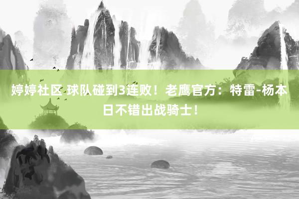 婷婷社区 球队碰到3连败！老鹰官方：特雷-杨本日不错出战骑士！