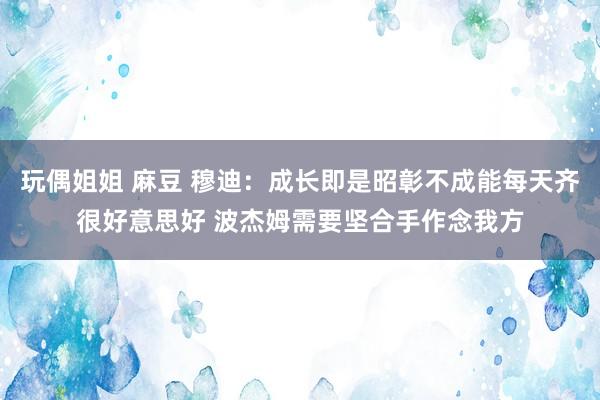 玩偶姐姐 麻豆 穆迪：成长即是昭彰不成能每天齐很好意思好 波杰姆需要坚合手作念我方