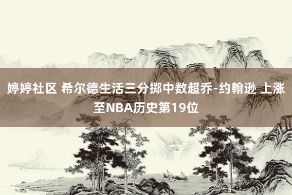 婷婷社区 希尔德生活三分掷中数超乔-约翰逊 上涨至NBA历史第19位