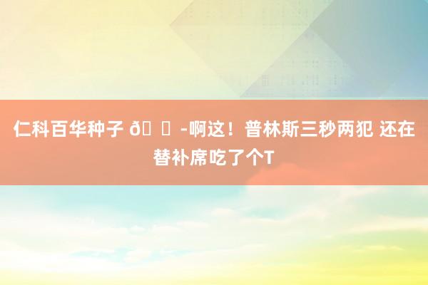 仁科百华种子 😭啊这！普林斯三秒两犯 还在替补席吃了个T