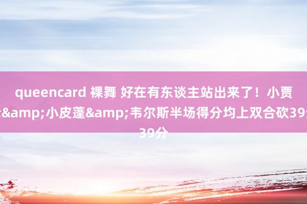 queencard 裸舞 好在有东谈主站出来了！小贾伦&小皮蓬&韦尔斯半场得分均上双合砍39分