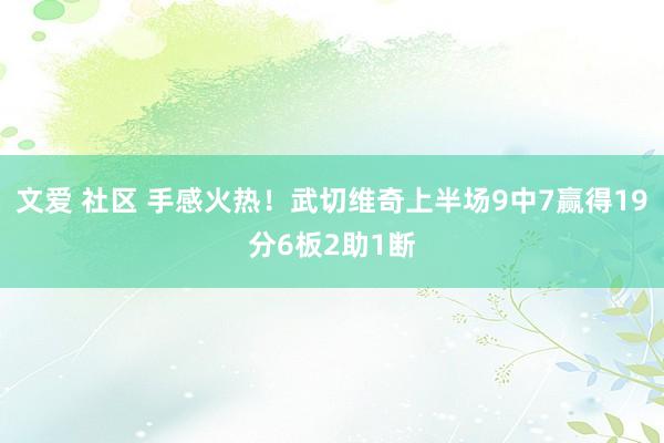 文爱 社区 手感火热！武切维奇上半场9中7赢得19分6板2助1断