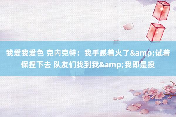 我爱我爱色 克内克特：我手感着火了&试着保捏下去 队友们找到我&我即是投