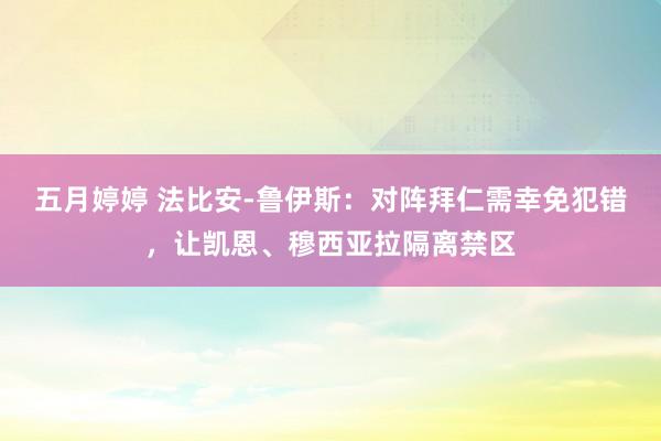 五月婷婷 法比安-鲁伊斯：对阵拜仁需幸免犯错，让凯恩、穆西亚拉隔离禁区