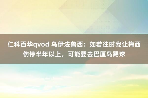 仁科百华qvod 乌伊法鲁西：如若往时我让梅西伤停半年以上，可能要去巴厘岛踢球