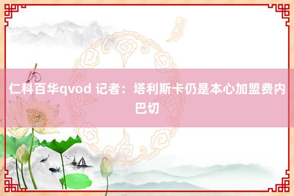 仁科百华qvod 记者：塔利斯卡仍是本心加盟费内巴切