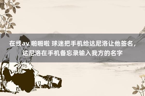 在线av 啪啪啦 球迷把手机给达尼洛让他签名，达尼洛在手机备忘录输入我方的名字