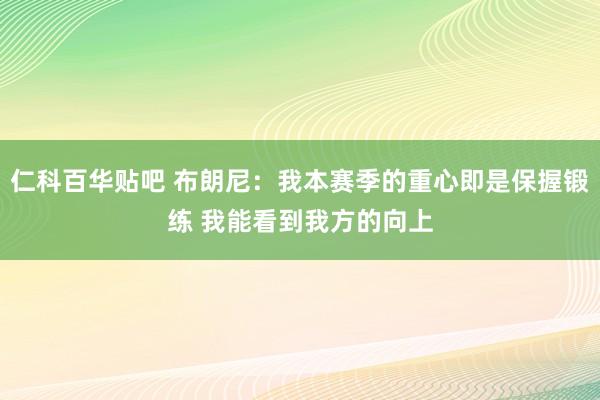 仁科百华贴吧 布朗尼：我本赛季的重心即是保握锻练 我能看到我方的向上