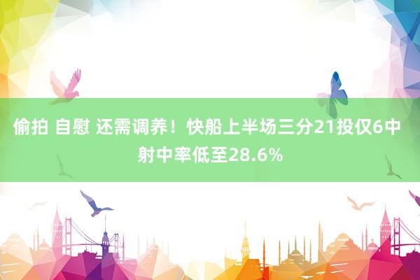 偷拍 自慰 还需调养！快船上半场三分21投仅6中 射中率低至28.6%