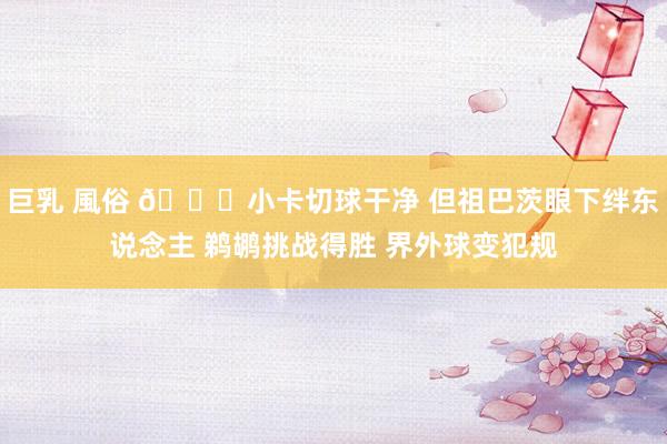 巨乳 風俗 👀小卡切球干净 但祖巴茨眼下绊东说念主 鹈鹕挑战得胜 界外球变犯规