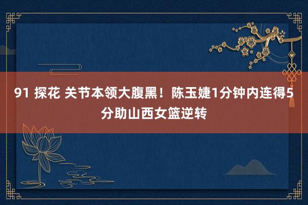 91 探花 关节本领大腹黑！陈玉婕1分钟内连得5分助山西女篮逆转