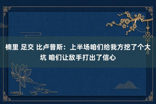 楠里 足交 比卢普斯：上半场咱们给我方挖了个大坑 咱们让敌手打出了信心