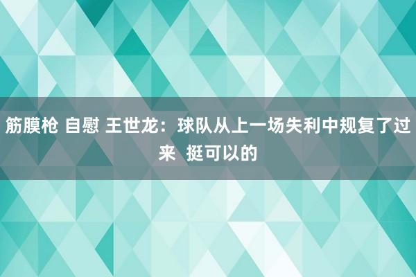 筋膜枪 自慰 王世龙：球队从上一场失利中规复了过来  挺可以的