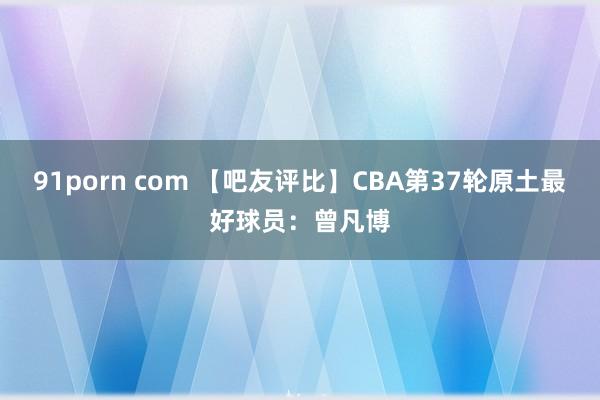 91porn com 【吧友评比】CBA第37轮原土最好球员：曾凡博