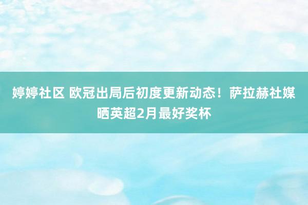 婷婷社区 欧冠出局后初度更新动态！萨拉赫社媒晒英超2月最好奖杯