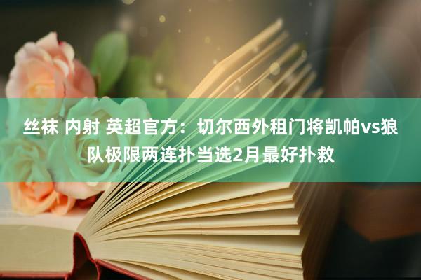 丝袜 内射 英超官方：切尔西外租门将凯帕vs狼队极限两连扑当选2月最好扑救