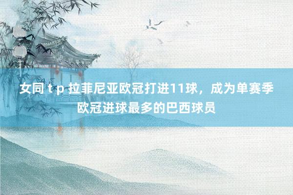 女同 t p 拉菲尼亚欧冠打进11球，成为单赛季欧冠进球最多的巴西球员