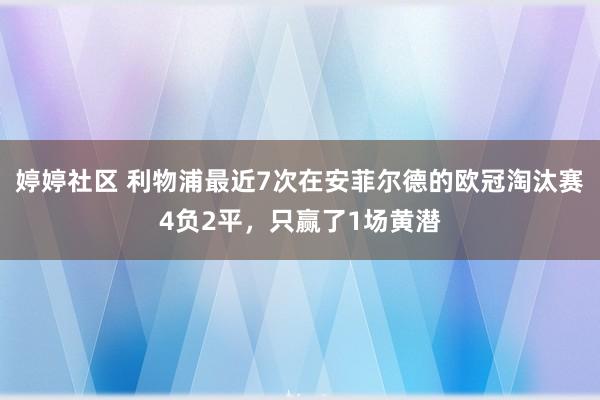 婷婷社区 利物浦最近7次在安菲尔德的欧冠淘汰赛4负2平，只赢了1场黄潜