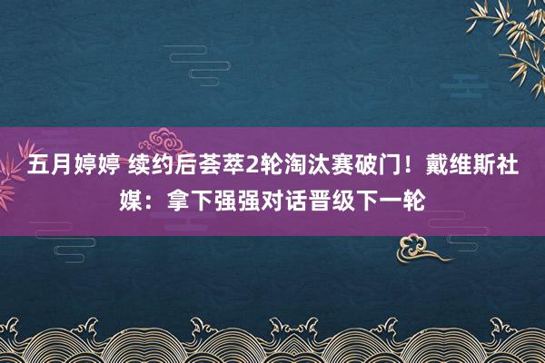 五月婷婷 续约后荟萃2轮淘汰赛破门！戴维斯社媒：拿下强强对话晋级下一轮