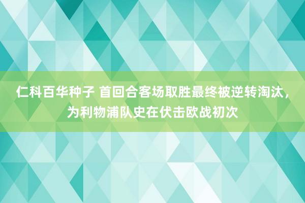 仁科百华种子 首回合客场取胜最终被逆转淘汰，为利物浦队史在伏击欧战初次