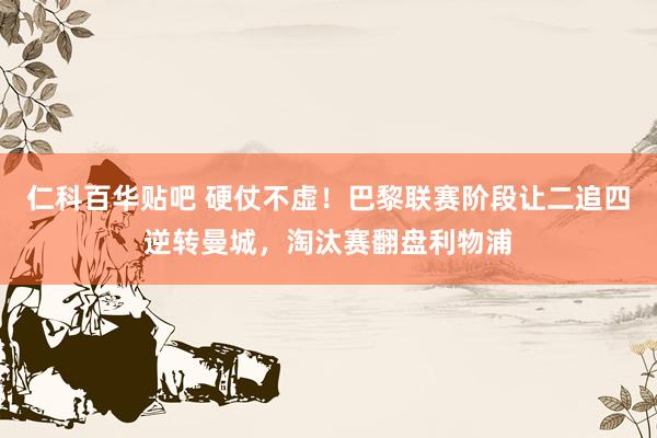 仁科百华贴吧 硬仗不虚！巴黎联赛阶段让二追四逆转曼城，淘汰赛翻盘利物浦