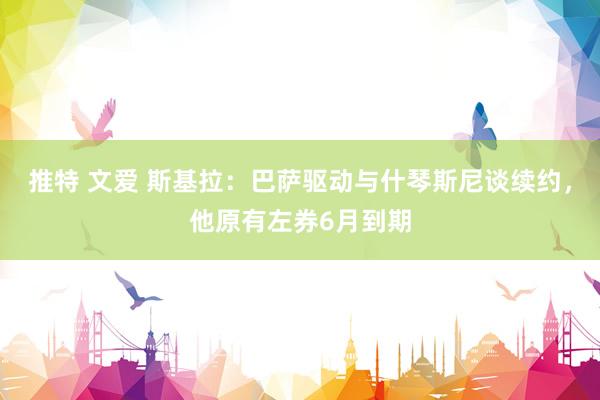 推特 文爱 斯基拉：巴萨驱动与什琴斯尼谈续约，他原有左券6月到期
