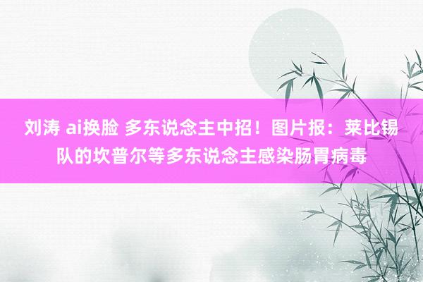 刘涛 ai换脸 多东说念主中招！图片报：莱比锡队的坎普尔等多东说念主感染肠胃病毒