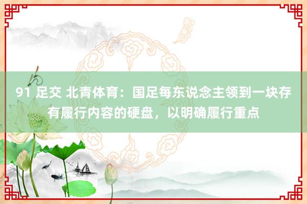 91 足交 北青体育：国足每东说念主领到一块存有履行内容的硬盘，以明确履行重点