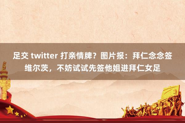 足交 twitter 打亲情牌？图片报：拜仁念念签维尔茨，不妨试试先签他姐进拜仁女足