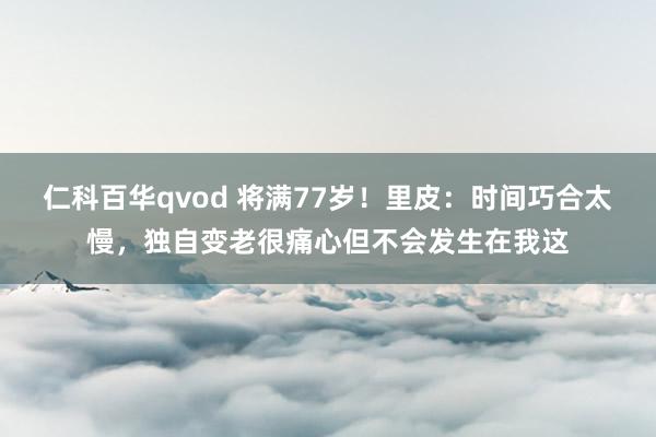 仁科百华qvod 将满77岁！里皮：时间巧合太慢，独自变老很痛心但不会发生在我这