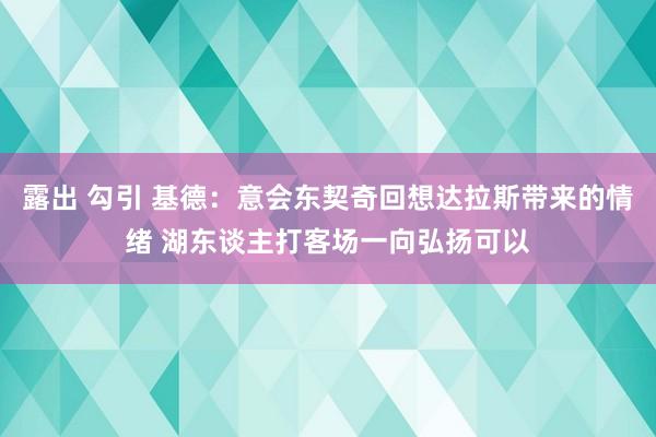 露出 勾引 基德：意会东契奇回想达拉斯带来的情绪 湖东谈主打客场一向弘扬可以