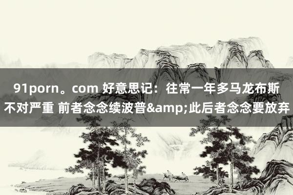 91porn。com 好意思记：往常一年多马龙布斯不对严重 前者念念续波普&此后者念念要放弃