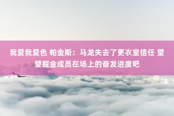 我爱我爱色 帕金斯：马龙失去了更衣室信任 望望掘金成员在场上的奋发进度吧