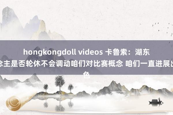 hongkongdoll videos 卡鲁索：湖东说念主是否轮休不会调动咱们对比赛概念 咱们一直进展出色