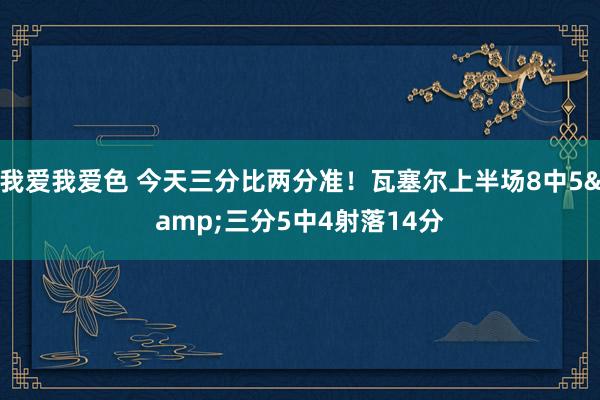 我爱我爱色 今天三分比两分准！瓦塞尔上半场8中5&三分5中4射落14分