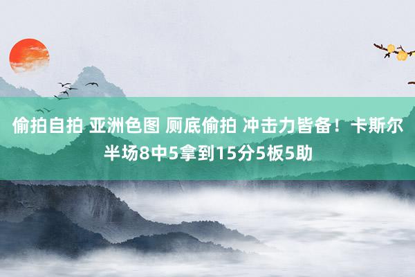 偷拍自拍 亚洲色图 厕底偷拍 冲击力皆备！卡斯尔半场8中5拿到15分5板5助