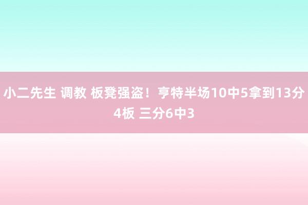 小二先生 调教 板凳强盗！亨特半场10中5拿到13分4板 三分6中3