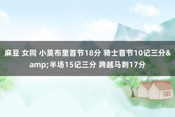 麻豆 女同 小莫布里首节18分 骑士首节10记三分&半场15记三分 跨越马刺17分