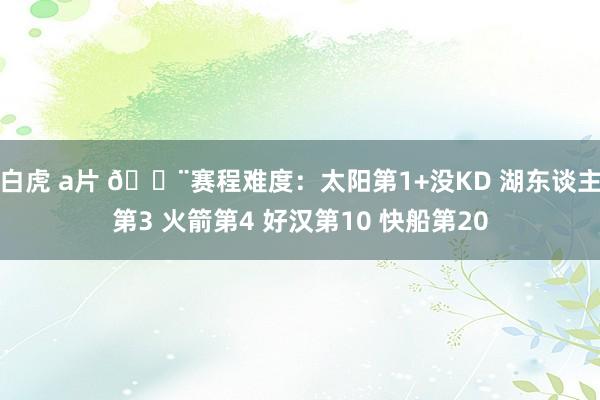 白虎 a片 🚨赛程难度：太阳第1+没KD 湖东谈主第3 火箭第4 好汉第10 快船第20
